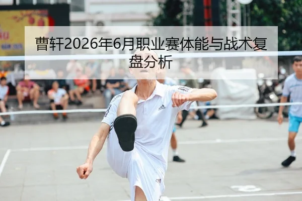 曹轩2026年6月职业赛体能与战术复盘分析