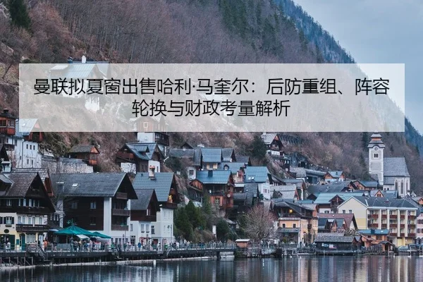 曼联拟夏窗出售哈利·马奎尔：后防重组、阵容轮换与财政考量解析
